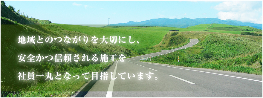 地域とのつながりを大切にし、安全かつ信頼される施工を社員一丸となって目指しています。